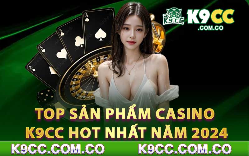 Top sản phẩm casino K9cc hot nhất năm 2024