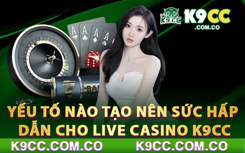 Yếu tố nào tạo nên sức hấp dẫn cho live casino k9cc